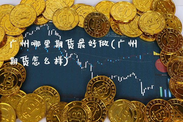 广州哪里期货最好做(广州期货怎么样) (https://www.njaxzs.com/) 内盘期货 第1张
