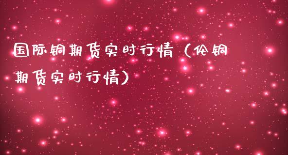 国际铜期货实时行情（伦铜期货实时行情） (https://www.njaxzs.com/) 期货直播间 第1张