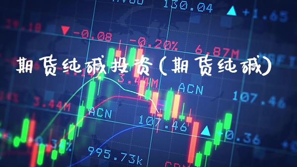期货纯碱投资(期货纯碱) (https://www.njaxzs.com/) 期货直播间 第1张