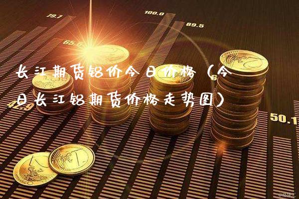 长江期货铝价今日（今日长江铝期货走势图） (https://www.njaxzs.com/) 期货直播间 第1张