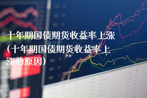 十年期国债期货收益率上涨(十年期国债期货收益率上涨的原因) (https://www.njaxzs.com/) 期货直播间 第1张