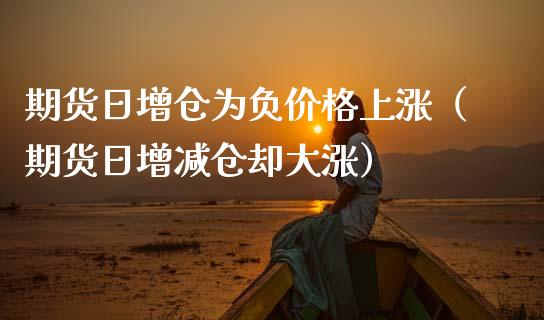 期货日增仓为负上涨（期货日增减仓却大涨） (https://www.njaxzs.com/) 内盘期货 第1张