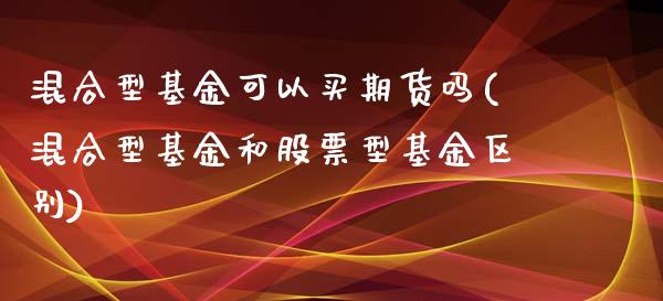 混合型基金可以买期货吗(混合型基金和股票型基金区别) (https://www.njaxzs.com/) 期货直播间 第1张