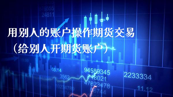 用别人的账户操作期货交易（给别人开期货账户） (https://www.njaxzs.com/) 期货直播间 第1张