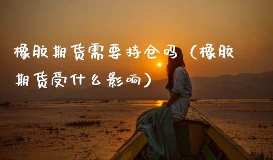 橡胶期货需要持仓吗（橡胶期货受什么影响） (https://www.njaxzs.com/) 期货行情 第1张