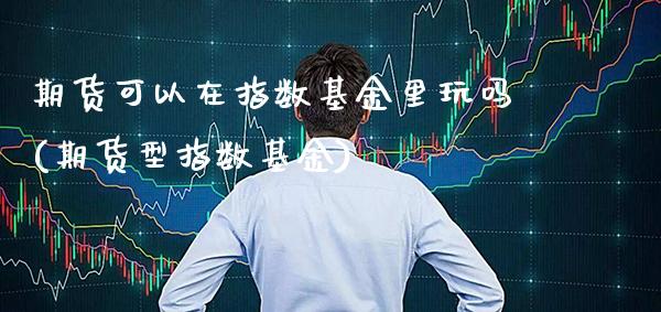 期货可以在指数基金里玩吗(期货型指数基金) (https://www.njaxzs.com/) 期货行情 第1张
