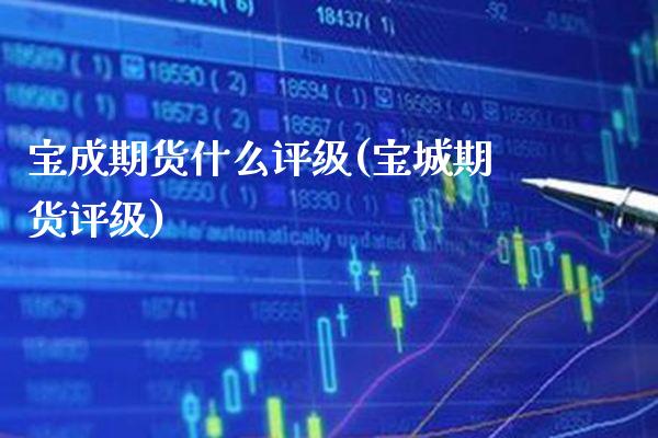 宝成期货什么评级(宝城期货评级) (https://www.njaxzs.com/) 原油期货 第1张