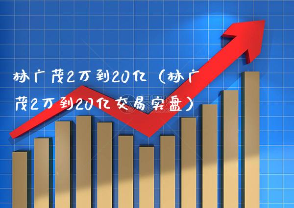 林广茂2万到20亿（林广茂2万到20亿交易实盘） (https://www.njaxzs.com/) 期货直播间 第1张