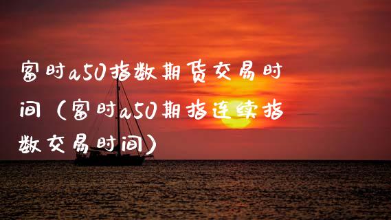 富时a50指数期货交易时间（富时a50期指连续指数交易时间） (https://www.njaxzs.com/) 期货直播间 第1张
