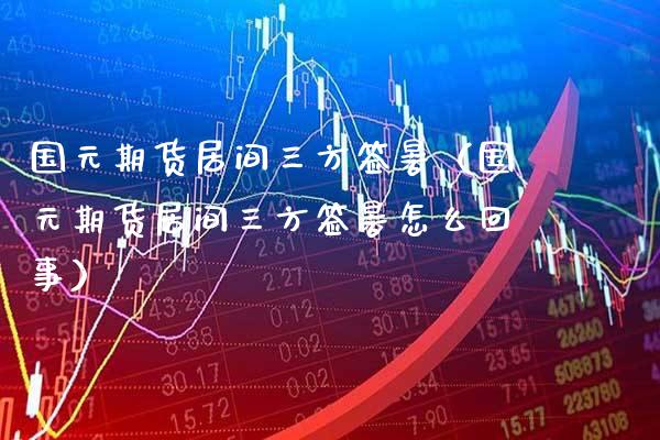 国元期货居间三方签暑（国元期货居间三方签暑怎么回事） (https://www.njaxzs.com/) 期货直播间 第1张