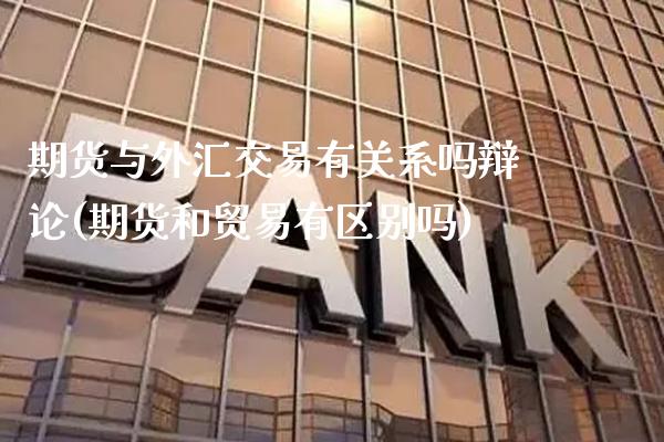 期货与外汇交易有关系吗辩论(期货和贸易有区别吗) (https://www.njaxzs.com/) 期货开户 第1张