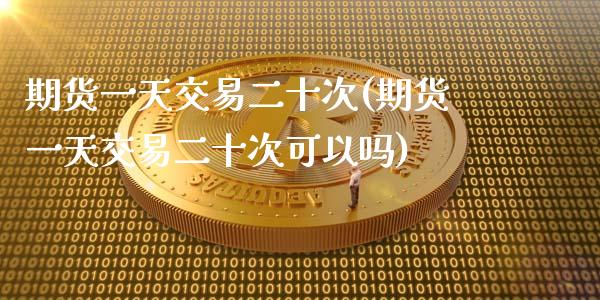 期货一天交易二十次(期货一天交易二十次可以吗) (https://www.njaxzs.com/) 期货直播间 第1张
