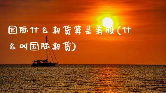 国际什么期货算是美股(什么叫国际期货) (https://www.njaxzs.com/) 期货投资 第1张