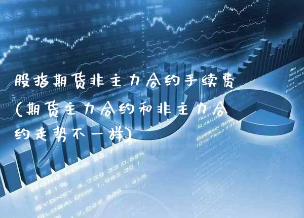 股指期货非主力合约手续费(期货主力合约和非主力合约走势不一样) (https://www.njaxzs.com/) 期货行情 第1张