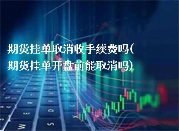 期货挂单取消收手续费吗(期货挂单开盘前能取消吗) (https://www.njaxzs.com/) 期货行情 第1张