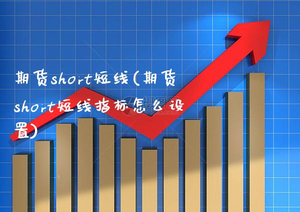 期货short短线(期货short短线指标怎么设置) (https://www.njaxzs.com/) 原油期货 第1张