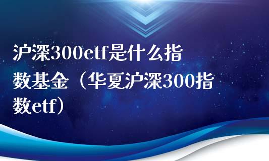 沪深300etf是什么指数基金（华夏沪深300指数etf） (https://www.njaxzs.com/) 期货直播间 第1张
