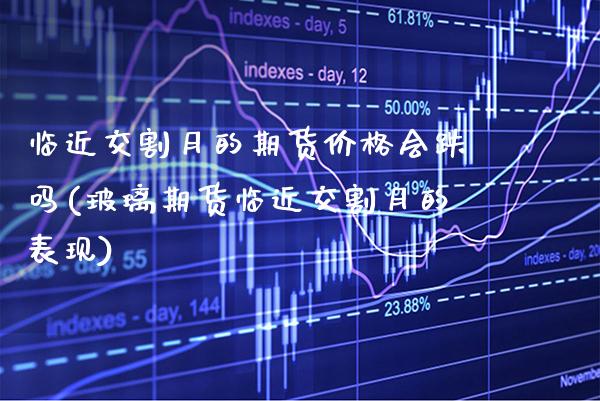 临近交割月的期货价格会跌吗(玻璃期货临近交割月的表现) (https://www.njaxzs.com/) 内盘期货 第1张