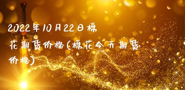 2022年10月22日棉花期货价格(棉花今天期货价格) (https://www.njaxzs.com/) 内盘期货 第1张