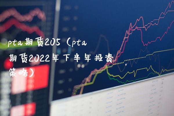 pta期货205（pta期货2022年下半年投资策略） (https://www.njaxzs.com/) 期货直播间 第1张