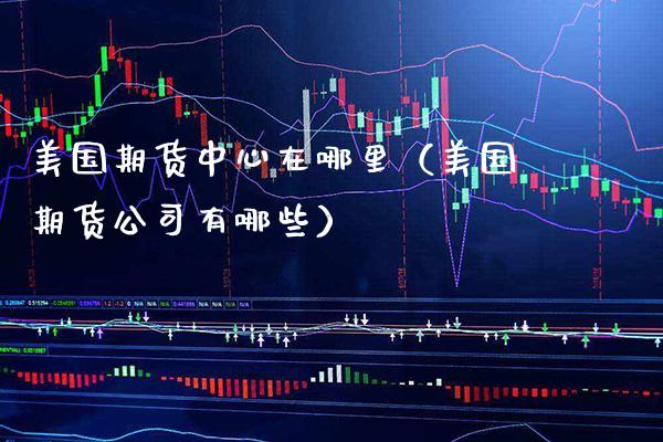 美国期货中心在哪里（美国期货公司有哪些） (https://www.njaxzs.com/) 期货直播间 第1张