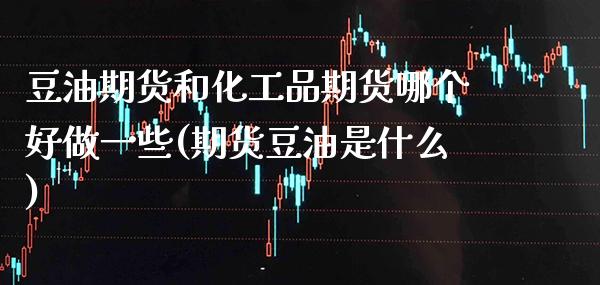 豆油期货和化工品期货哪个好做一些(期货豆油是什么) (https://www.njaxzs.com/) 期货行情 第1张