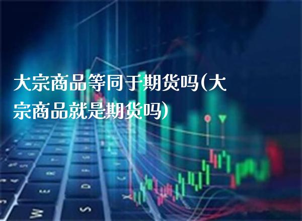 大宗商品等同于期货吗(大宗商品就是期货吗) (https://www.njaxzs.com/) 期货投资 第1张