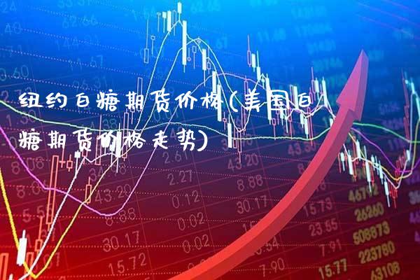 纽约白糖期货价格(美国白糖期货价格走势) (https://www.njaxzs.com/) 期货直播间 第1张