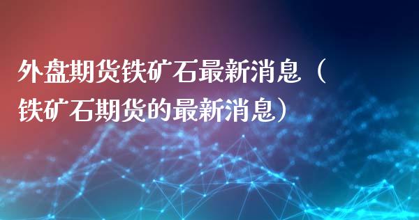 外盘期货铁矿石最新消息（铁矿石期货的最新消息） (https://www.njaxzs.com/) 期货直播间 第1张
