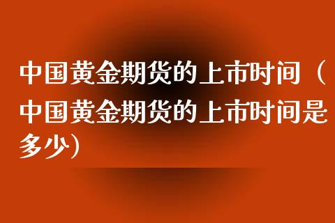 中国黄金期货的上市时间（中国黄金期货的上市时间是多少） (https://www.njaxzs.com/) 期货直播间 第1张