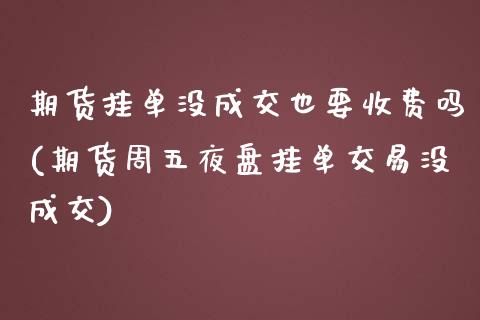 期货挂单没成交也要收费吗(期货周五夜盘挂单交易没成交) (https://www.njaxzs.com/) 黄金期货 第1张