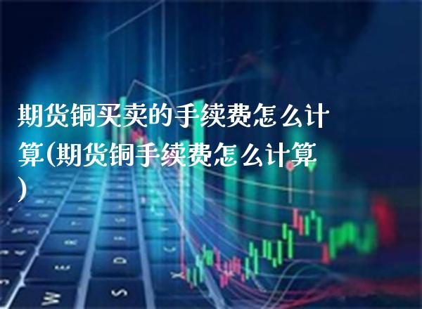 期货铜买卖的手续费怎么计算(期货铜手续费怎么计算) (https://www.njaxzs.com/) 黄金期货 第1张