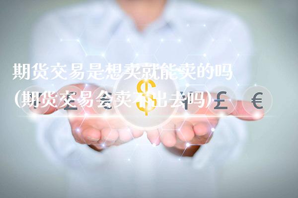 期货交易是想卖就能卖的吗(期货交易会卖不出去吗) (https://www.njaxzs.com/) 内盘期货 第1张