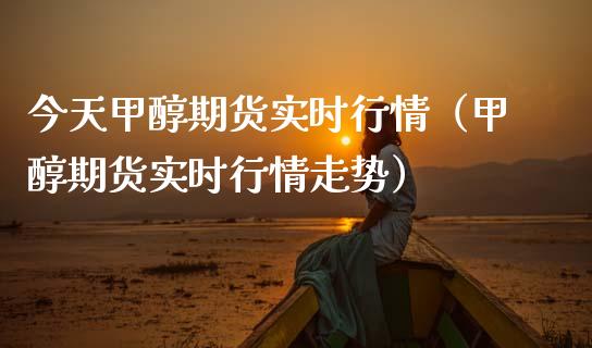 今天甲醇期货实时行情（甲醇期货实时行情走势） (https://www.njaxzs.com/) 内盘期货 第1张