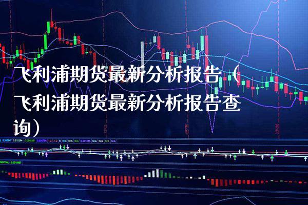 飞利浦期货最新分析报告（飞利浦期货最新分析报告查询） (https://www.njaxzs.com/) 期货直播间 第1张