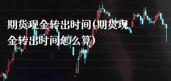 期货现金转出时间(期货现金转出时间怎么算) (https://www.njaxzs.com/) 期货直播间 第1张