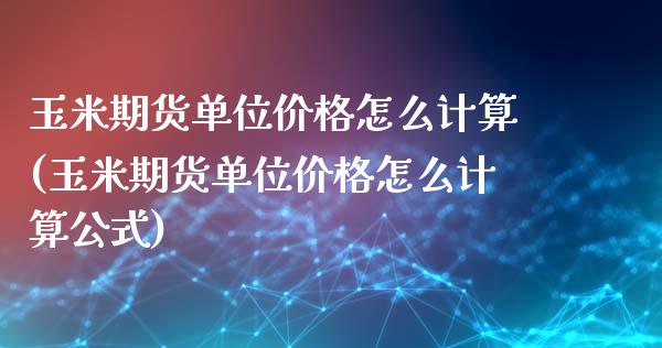 玉米期货单位价格怎么计算(玉米期货单位价格怎么计算公式) (https://www.njaxzs.com/) 内盘期货 第1张