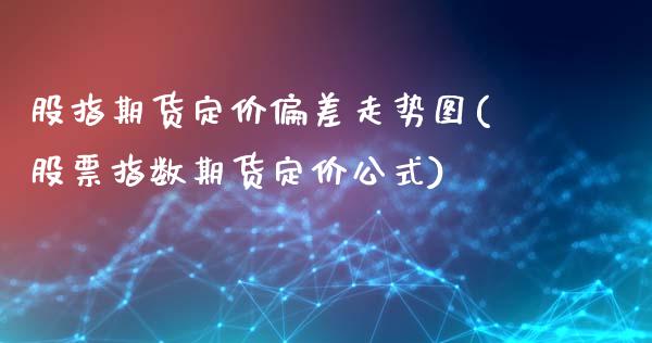 股指期货定价偏差走势图(股票指数期货定价公式) (https://www.njaxzs.com/) 期货开户 第1张