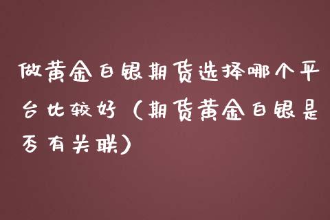 做黄金白银期货选择哪个平台比较好（期货黄金白银是否有关联） (https://www.njaxzs.com/) 期货直播间 第1张