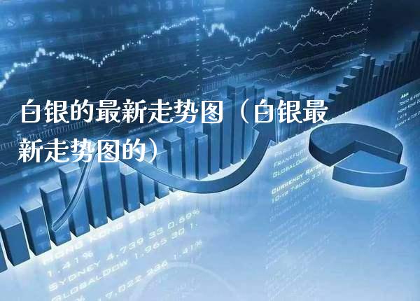 白银的最新走势图（白银最新走势图的） (https://www.njaxzs.com/) 期货直播间 第1张