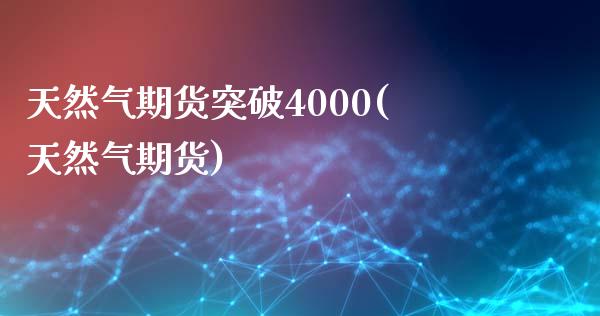 天然气期货突破4000(天然气期货) (https://www.njaxzs.com/) 期货行情 第1张