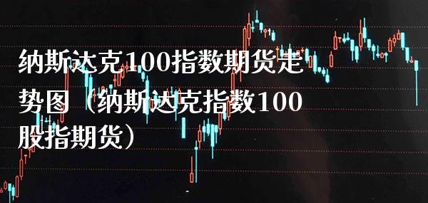 纳斯达克100指数期货走势图（纳斯达克指数100股指期货） (https://www.njaxzs.com/) 期货直播间 第1张