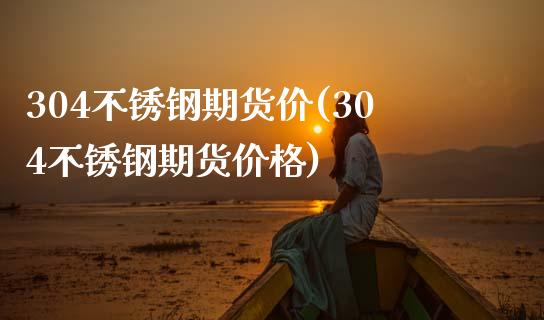 304不锈钢期货价(304不锈钢期货价格) (https://www.njaxzs.com/) 原油期货 第1张