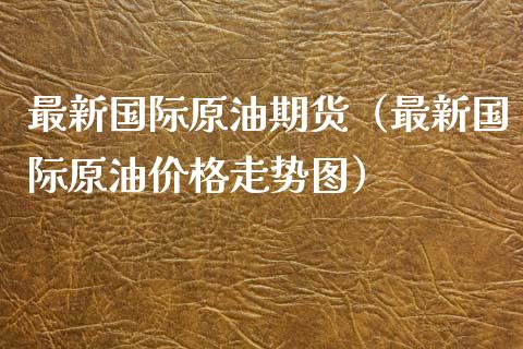 最新国际原油期货（最新国际原油走势图） (https://www.njaxzs.com/) 期货行情 第1张
