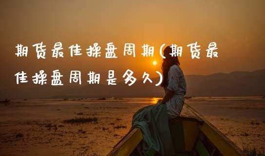 期货最佳操盘周期(期货最佳操盘周期是多久) (https://www.njaxzs.com/) 期货直播间 第1张