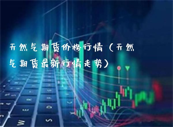 天然气期货行情（天然气期货最新行情走势） (https://www.njaxzs.com/) 内盘期货 第1张