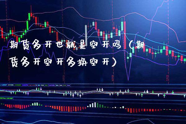 期货多开也就是空开吗（期货多开空开多换空开） (https://www.njaxzs.com/) 期货直播间 第1张