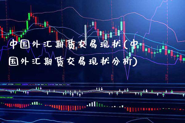 中国外汇期货交易现状(中国外汇期货交易现状分析) (https://www.njaxzs.com/) 期货行情 第1张
