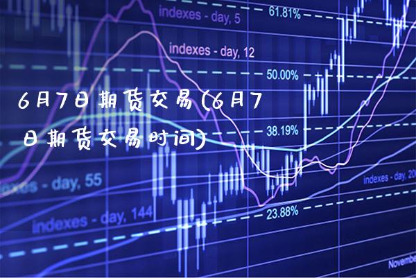 6月7日期货交易(6月7日期货交易时间) (https://www.njaxzs.com/) 期货开户 第1张