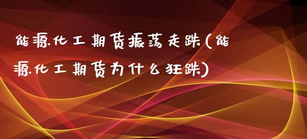 能源化工期货振荡走跌(能源化工期货为什么狂跌) (https://www.njaxzs.com/) 期货直播间 第1张